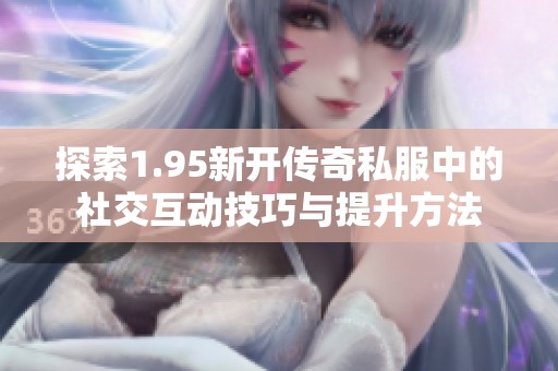 探索1.95新开传奇私服中的社交互动技巧与提升方法