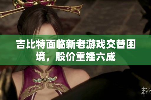 吉比特面临新老游戏交替困境，股价重挫六成