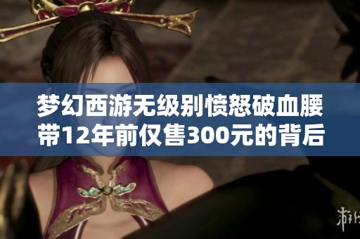 梦幻西游无级别愤怒破血腰带12年前仅售300元的背后故事