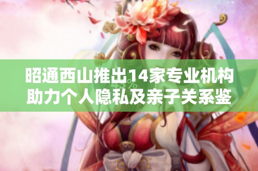 昭通西山推出14家专业机构助力个人隐私及亲子关系鉴定