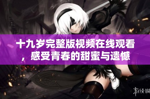 十九岁完整版视频在线观看，感受青春的甜蜜与遗憾