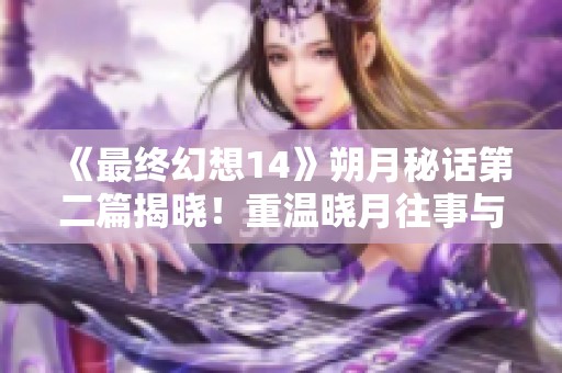 《最终幻想14》朔月秘话第二篇揭晓！重温晓月往事与神秘传说