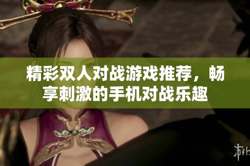 精彩双人对战游戏推荐，畅享刺激的手机对战乐趣