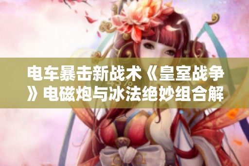 电车暴击新战术《皇室战争》电磁炮与冰法绝妙组合解析