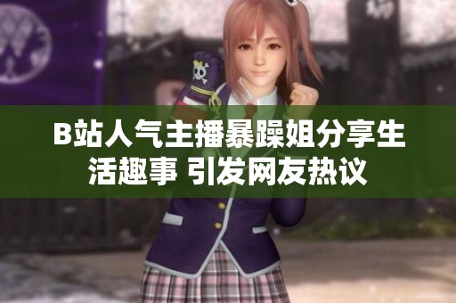 B站人气主播暴躁姐分享生活趣事 引发网友热议