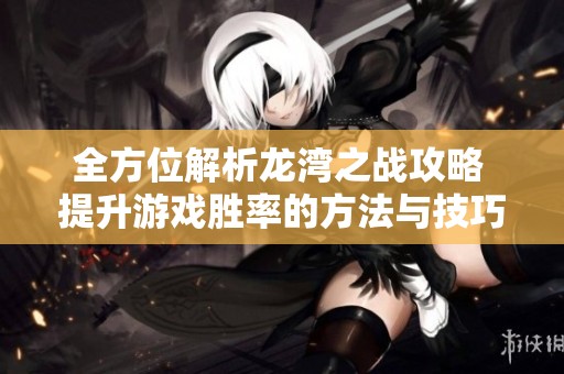 全方位解析龙湾之战攻略 提升游戏胜率的方法与技巧