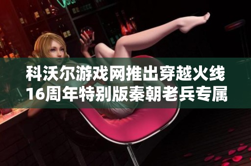 科沃尔游戏网推出穿越火线16周年特别版秦朝老兵专属B款武器