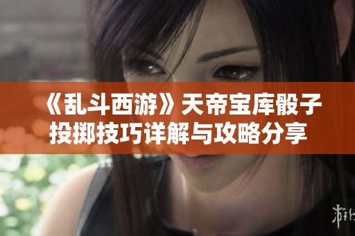 《乱斗西游》天帝宝库骰子投掷技巧详解与攻略分享