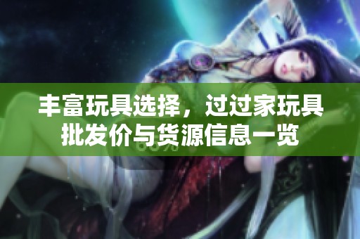 丰富玩具选择，过过家玩具批发价与货源信息一览