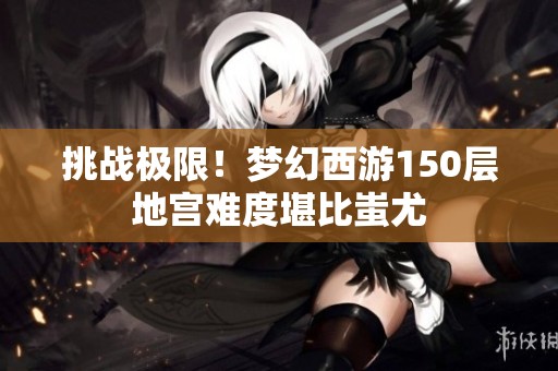挑战极限！梦幻西游150层地宫难度堪比蚩尤