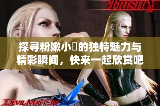 探寻粉嫩小泬的独特魅力与精彩瞬间，快来一起欣赏吧