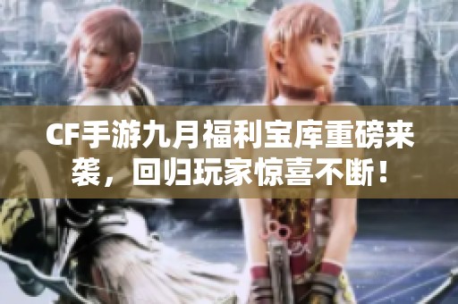CF手游九月福利宝库重磅来袭，回归玩家惊喜不断！