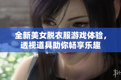 全新美女脱衣服游戏体验，透视道具助你畅享乐趣