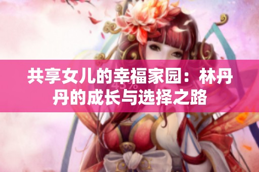 共享女儿的幸福家园：林丹丹的成长与选择之路