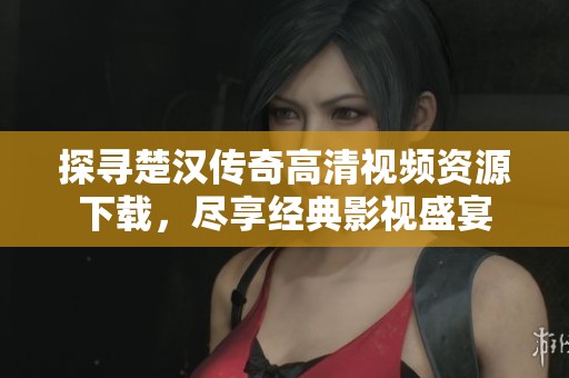 探寻楚汉传奇高清视频资源下载，尽享经典影视盛宴