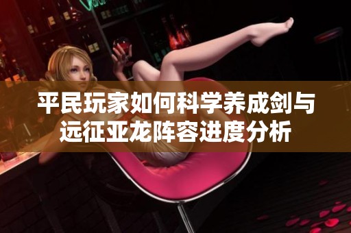 平民玩家如何科学养成剑与远征亚龙阵容进度分析