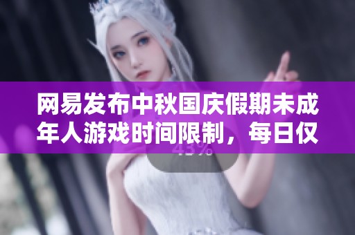 网易发布中秋国庆假期未成年人游戏时间限制，每日仅可玩一小时