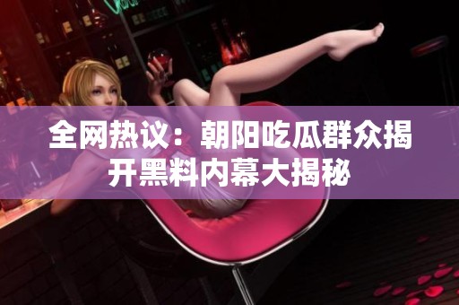 全网热议：朝阳吃瓜群众揭开黑料内幕大揭秘