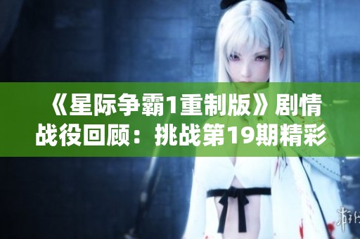 《星际争霸1重制版》剧情战役回顾：挑战第19期精彩内容解析