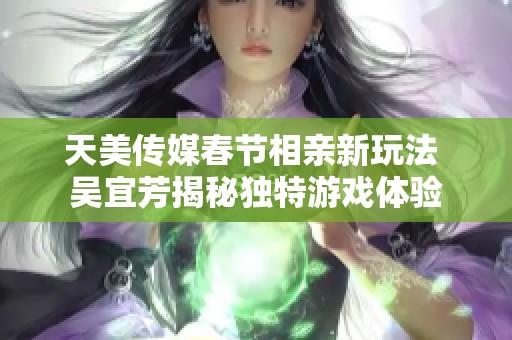 天美传媒春节相亲新玩法 吴宜芳揭秘独特游戏体验