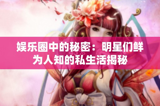 娱乐圈中的秘密：明星们鲜为人知的私生活揭秘