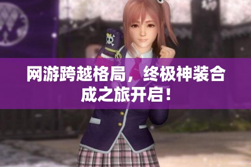 网游跨越格局，终极神装合成之旅开启！