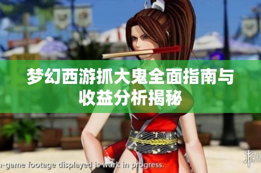 梦幻西游抓大鬼全面指南与收益分析揭秘