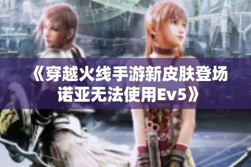 《穿越火线手游新皮肤登场 诺亚无法使用Ev5》