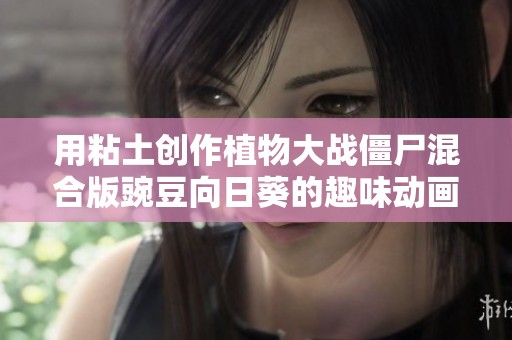用粘土创作植物大战僵尸混合版豌豆向日葵的趣味动画完整版