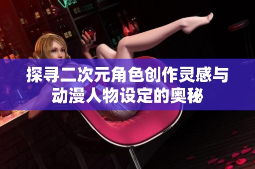 探寻二次元角色创作灵感与动漫人物设定的奥秘