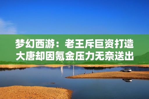 梦幻西游：老王斥巨资打造大唐却因氪金压力无奈送出