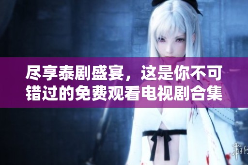尽享泰剧盛宴，这是你不可错过的免费观看电视剧合集