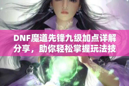 DNF魔道先锋九级加点详解分享，助你轻松掌握玩法技巧