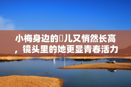 小梅身边的玥儿又悄然长高，镜头里的她更显青春活力