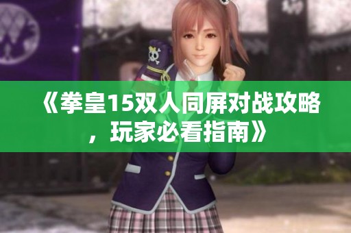 《拳皇15双人同屏对战攻略，玩家必看指南》