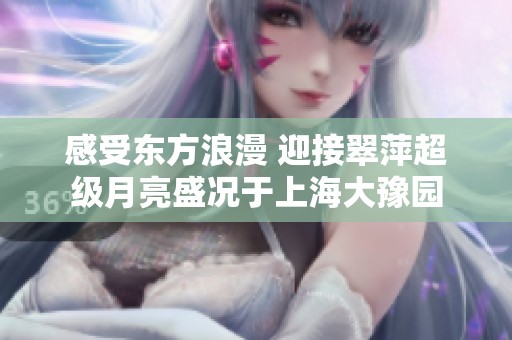 感受东方浪漫 迎接翠萍超级月亮盛况于上海大豫园