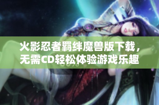 火影忍者羁绊魔兽版下载，无需CD轻松体验游戏乐趣