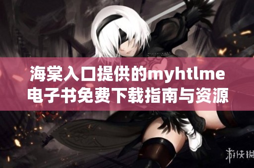 海棠入口提供的myhtlme电子书免费下载指南与资源
