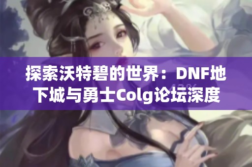 探索沃特碧的世界：DNF地下城与勇士Colg论坛深度解析