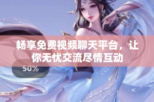 畅享免费视频聊天平台，让你无忧交流尽情互动