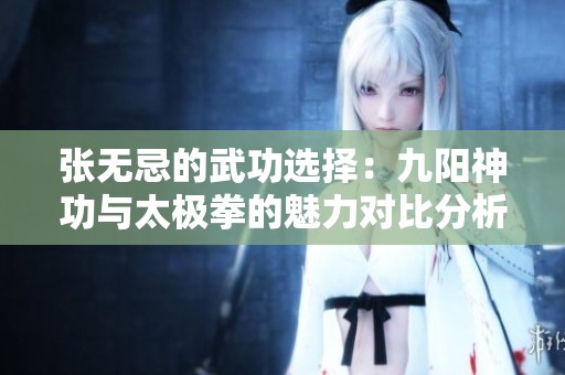 张无忌的武功选择：九阳神功与太极拳的魅力对比分析