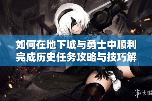 如何在地下城与勇士中顺利完成历史任务攻略与技巧解析