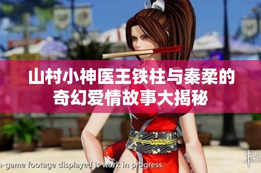 山村小神医王铁柱与秦柔的奇幻爱情故事大揭秘