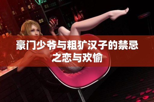 豪门少爷与粗犷汉子的禁忌之恋与欢愉