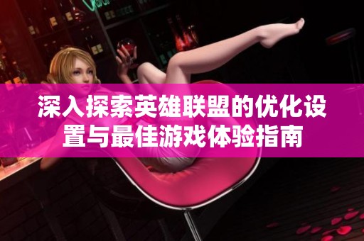 深入探索英雄联盟的优化设置与最佳游戏体验指南