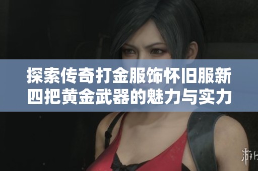 探索传奇打金服饰怀旧服新四把黄金武器的魅力与实力