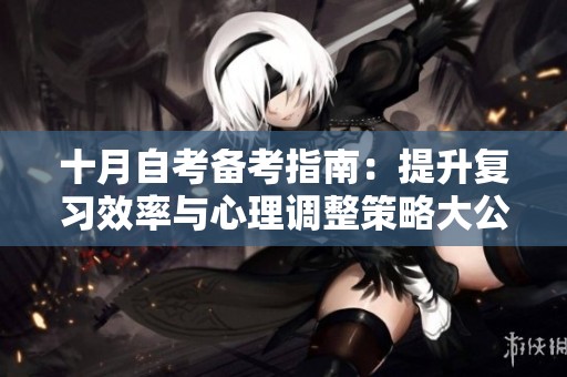 十月自考备考指南：提升复习效率与心理调整策略大公开