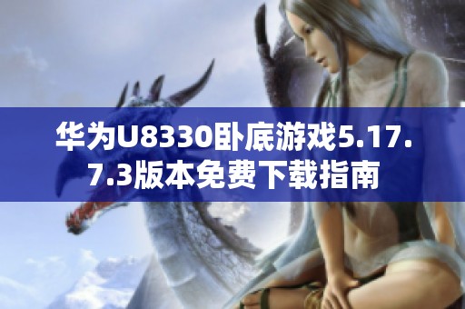 华为U8330卧底游戏5.17.7.3版本免费下载指南