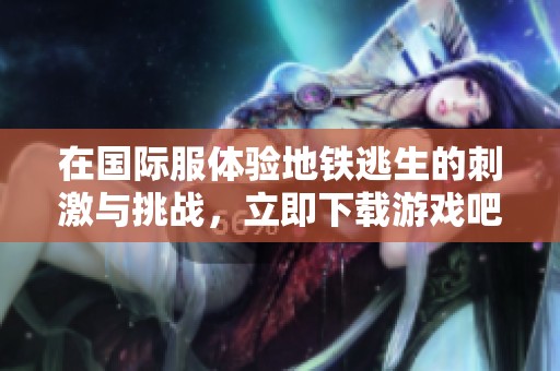 在国际服体验地铁逃生的刺激与挑战，立即下载游戏吧！
