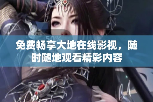 免费畅享大地在线影视，随时随地观看精彩内容